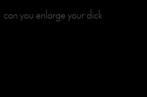 can you enlarge your dick