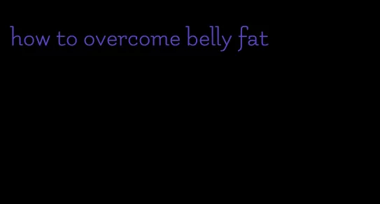 how to overcome belly fat