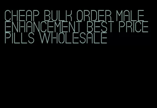 cheap bulk order male enhancement best price pills wholesale