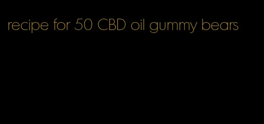 recipe for 50 CBD oil gummy bears