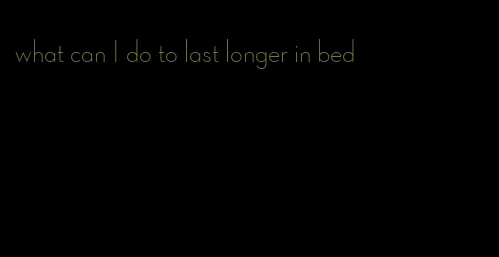 what can I do to last longer in bed